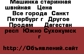 Машинка старинная швнйная › Цена ­ 10 000 - Все города, Санкт-Петербург г. Другое » Продам   . Дагестан респ.,Южно-Сухокумск г.